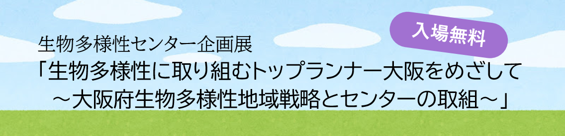 生物多様性センター企画展 生物多様性に取り組むトップランナー大阪をめざして 　大阪府生物多様性地域戦略とセンターの取組　 を開催します！