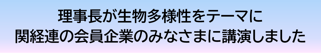 理事長が生物多様性をテーマに関経連の会員企業のみなさまに講演しました