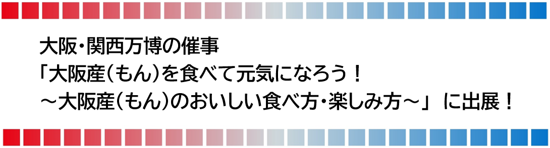 大阪・関西万博の催事「大阪産（もん）を食べて元気になろう！　～大阪産（もん）のおいしい食べ方・楽しみ方～」に出展！